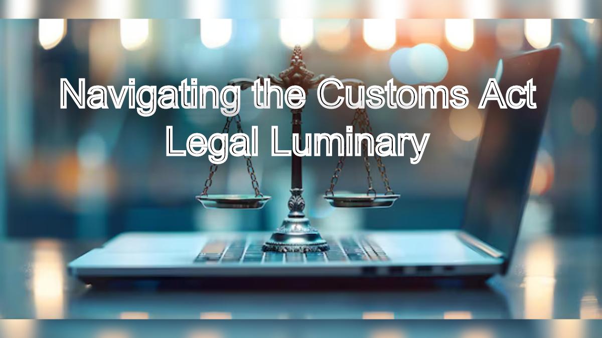 Ensuring Trade Compliance: Navigating the Customs Act